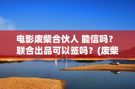 电影废柴合伙人 能信吗？ 联合出品可以签吗？(废柴兄弟电影叫什么)