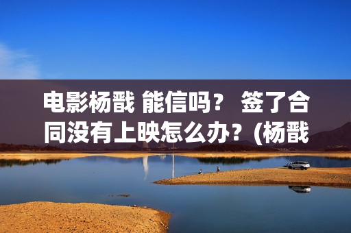 电影杨戬 能信吗？ 签了合同没有上映怎么办？(杨戬存在过吗)