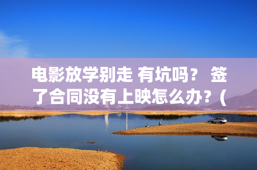 电影放学别走 有坑吗？ 签了合同没有上映怎么办？(放学别走的主演是谁)