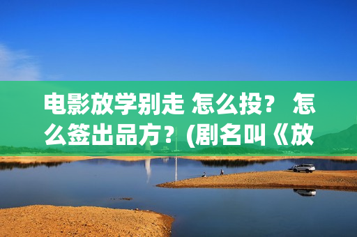 电影放学别走 怎么投？ 怎么签出品方？(剧名叫《放学别走》)