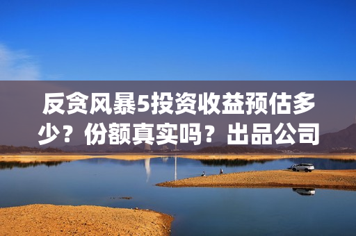 反贪风暴5投资收益预估多少？份额真实吗？出品公司哪家?(反贪风暴5投资成本)