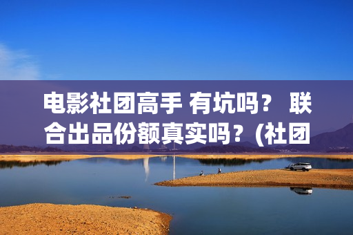 电影社团高手 有坑吗？ 联合出品份额真实吗？(社团高手电影演员名单)
