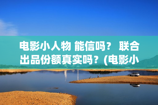 电影小人物 能信吗？ 联合出品份额真实吗？(电影小人物 能看吗)