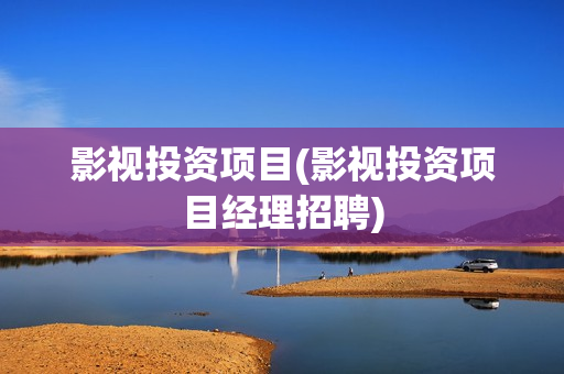 影视投资项目(影视投资项目经理招聘)