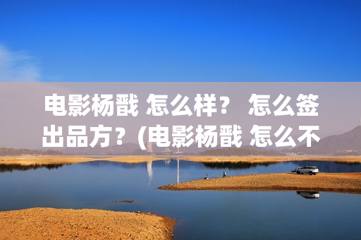 电影杨戬 怎么样？ 怎么签出品方？(电影杨戬 怎么不拍了)