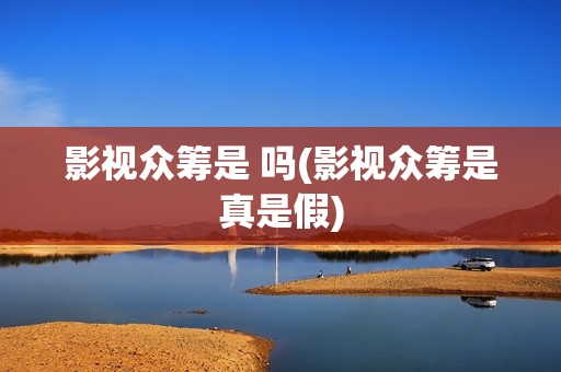 影视众筹是 吗(影视众筹是真是假)