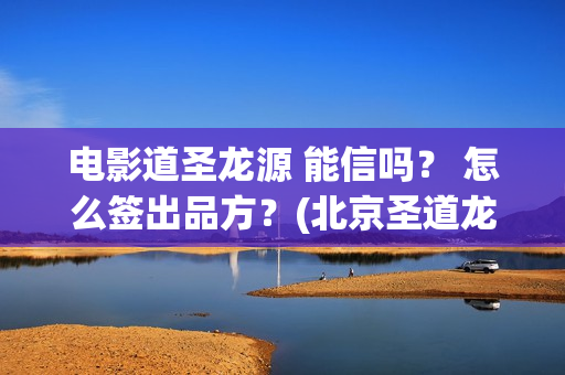 电影道圣龙源 能信吗？ 怎么签出品方？(北京圣道龙源文化传媒有限公司)