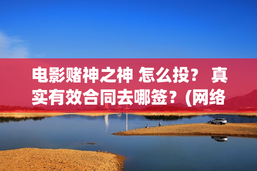 电影赌神之神 怎么投？ 真实有效合同去哪签？(网络电影赌神之神)