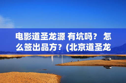 电影道圣龙源 有坑吗？ 怎么签出品方？(北京道圣龙源文化传媒有限公司都投资了什么电影)