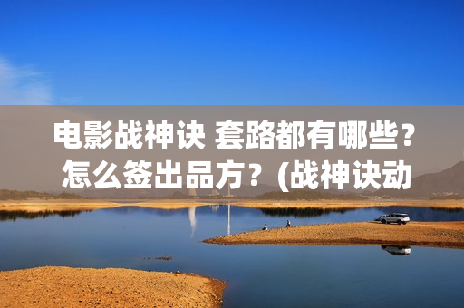 电影战神诀 套路都有哪些？ 怎么签出品方？(战神诀动作指导)