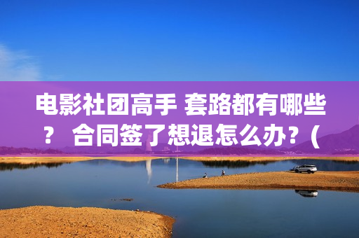 电影社团高手 套路都有哪些？ 合同签了想退怎么办？(电影社团是干什么的)