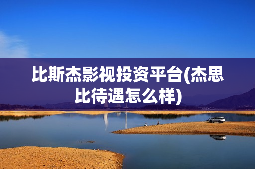 比斯杰影视投资平台(杰思比待遇怎么样)