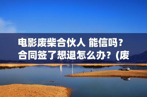 电影废柴合伙人 能信吗？ 合同签了想退怎么办？(废柴组合)