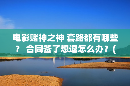 电影赌神之神 套路都有哪些？ 合同签了想退怎么办？(电影赌神之神演员表大全)