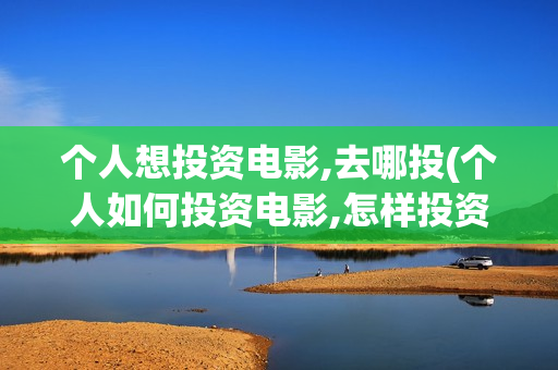 个人想投资电影,去哪投(个人如何投资电影,怎样投资电影?)