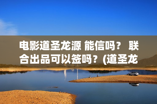 电影道圣龙源 能信吗？ 联合出品可以签吗？(道圣龙源正规吗?)