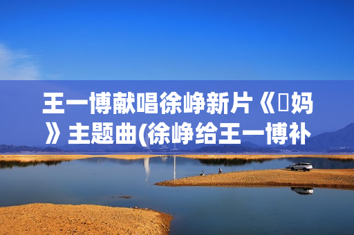 王一博献唱徐峥新片《囧妈》主题曲(徐峥给王一博补光新闻)