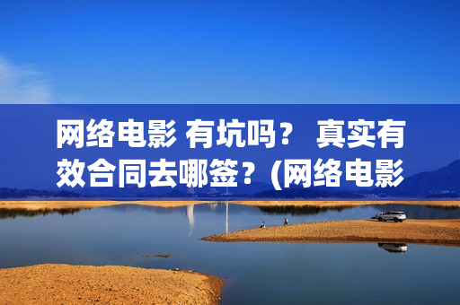 网络电影 有坑吗？ 真实有效合同去哪签？(网络电影挣钱吗)