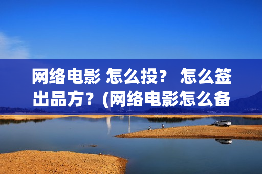 网络电影 怎么投？ 怎么签出品方？(网络电影怎么备案)