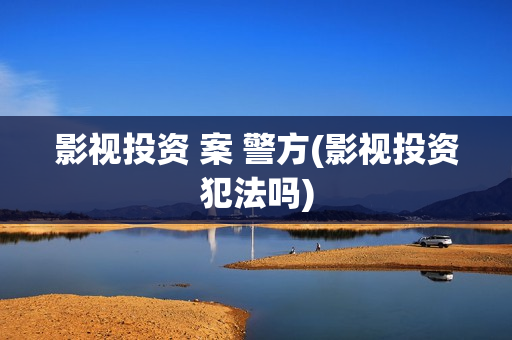 影视投资 案 警方(影视投资犯法吗)