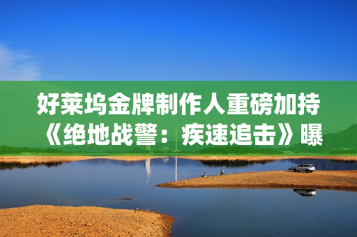 好莱坞金牌制作人重磅加持 《绝地战警：疾速追击》曝新年倒计时预告(好莱坞制作123)
