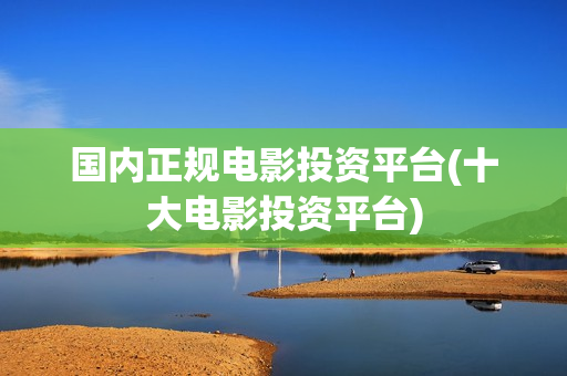 国内正规电影投资平台(十大电影投资平台)