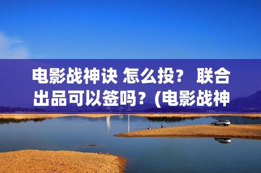 电影战神诀 怎么投？ 联合出品可以签吗？(电影战神诀2021)
