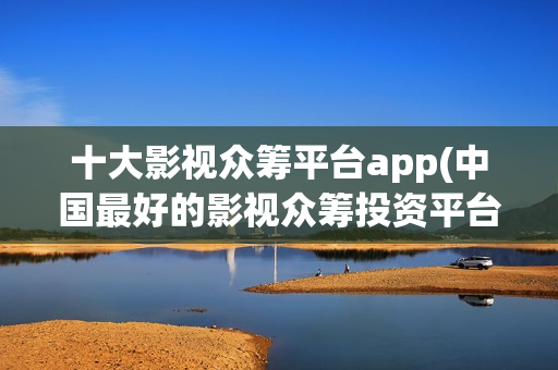十大影视众筹平台app(中国最好的影视众筹投资平台)