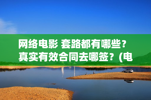 网络电影 套路都有哪些？ 真实有效合同去哪签？(电影常见套路)