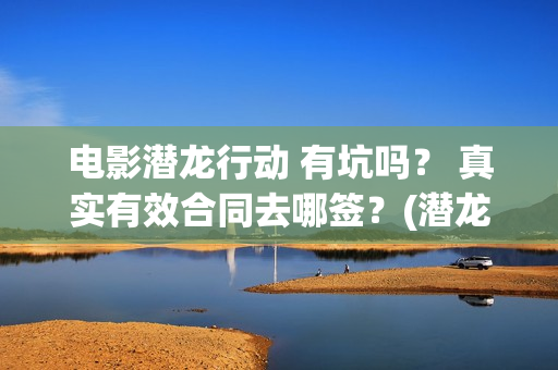 电影潜龙行动 有坑吗？ 真实有效合同去哪签？(潜龙行动免费)