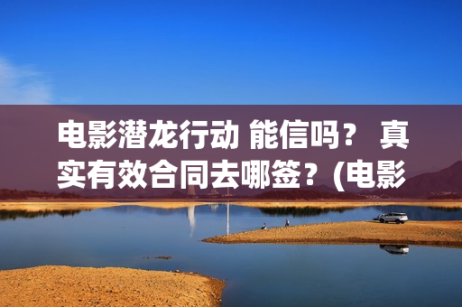 电影潜龙行动 能信吗？ 真实有效合同去哪签？(电影潜龙行动剧情介绍)