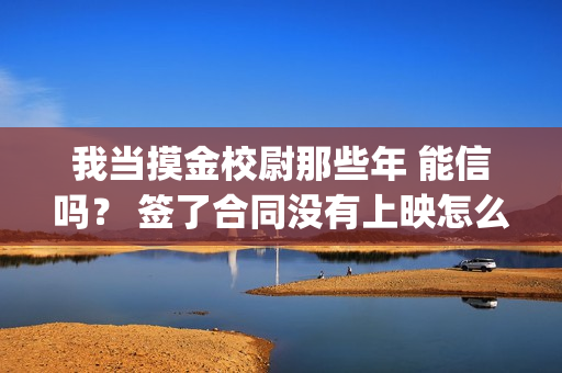 我当摸金校尉那些年 能信吗？ 签了合同没有上映怎么办？(我当摸金校尉那些年TXT精校版最新章节列表)