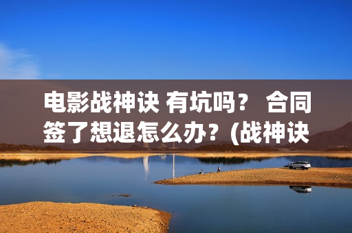 电影战神诀 有坑吗？ 合同签了想退怎么办？(战神诀电影演员名单)