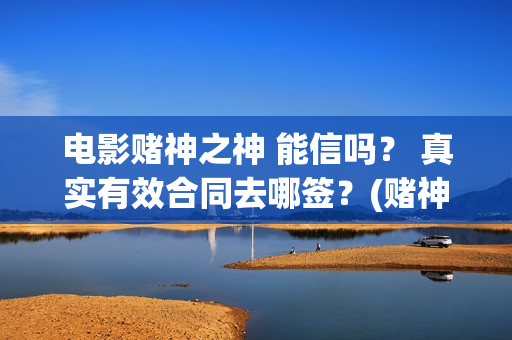 电影赌神之神 能信吗？ 真实有效合同去哪签？(赌神之神电影2002在线播放)