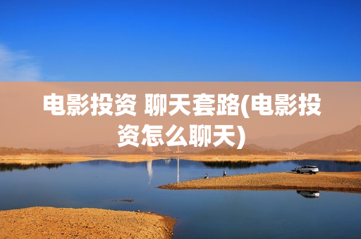 电影投资 聊天套路(电影投资怎么聊天)