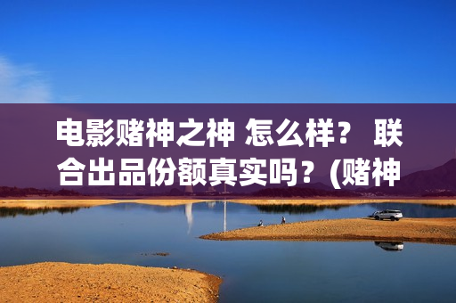 电影赌神之神 怎么样？ 联合出品份额真实吗？(赌神之神电影2002在线播放)