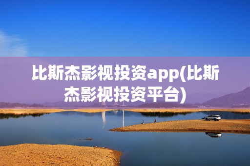比斯杰影视投资app(比斯杰影视投资平台)