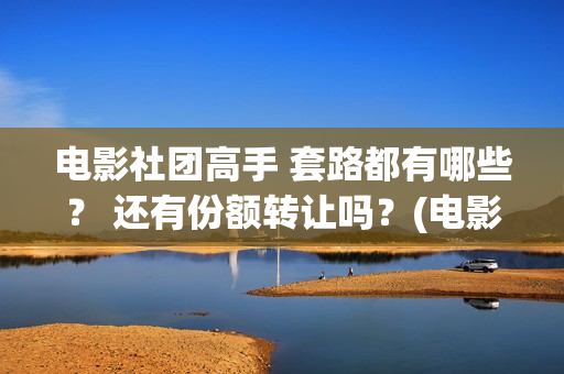 电影社团高手 套路都有哪些？ 还有份额转让吗？(电影社团手抄报)