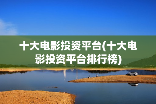 十大电影投资平台(十大电影投资平台排行榜)