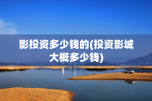 影投资多少钱的(投资影城大概多少钱)