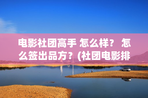 电影社团高手 怎么样？ 怎么签出品方？(社团电影排名)