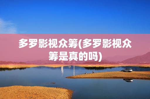 多罗影视众筹(多罗影视众筹是真的吗)