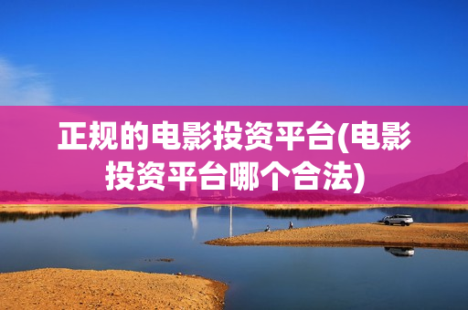 正规的电影投资平台(电影投资平台哪个合法)