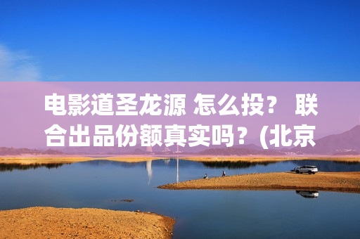 电影道圣龙源 怎么投？ 联合出品份额真实吗？(北京道圣龙源文化传媒有限公司都投资了什么电影)
