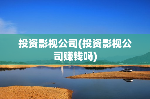 投资影视公司(投资影视公司赚钱吗)