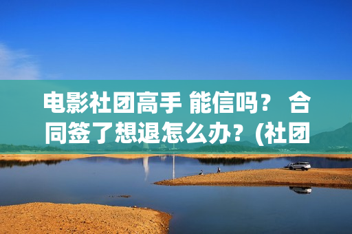 电影社团高手 能信吗？ 合同签了想退怎么办？(社团高手电影演员名单)