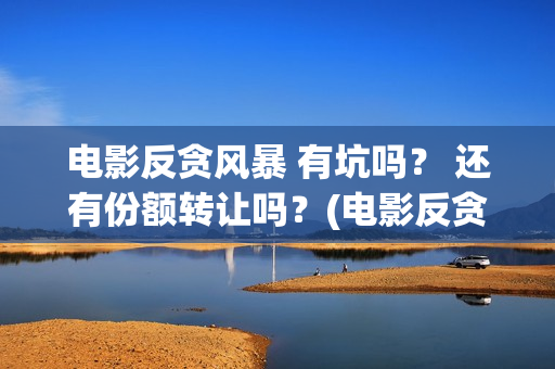 电影反贪风暴 有坑吗？ 还有份额转让吗？(电影反贪风暴4国语免费观看)
