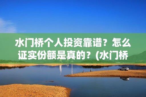 水门桥个人投资靠谱？怎么证实份额是真的？(水门桥在哪儿)
