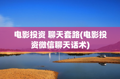 电影投资 聊天套路(电影投资微信聊天话术)