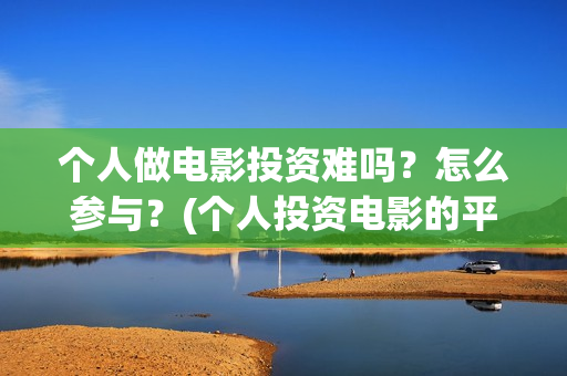 个人做电影投资难吗？怎么参与？(个人投资电影的平台)